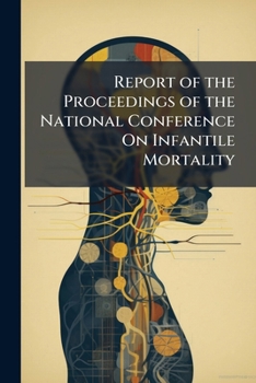 Report of the Proceedings of the National Conference on Infantile Mortality, Held in the Caxton Hall, Westminster, on the 23rd, 24th, and 25th March 1908, President - Right Hon. John Burns ..
