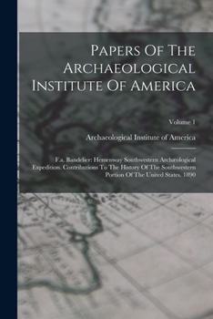 Papers Of The Archaeological Institute Of America: F.a. Bandelier: Hemenway Southwestern Archæological Expedition. Contributions To The History Of The ... Portion Of The United States. 1890; Volume 1