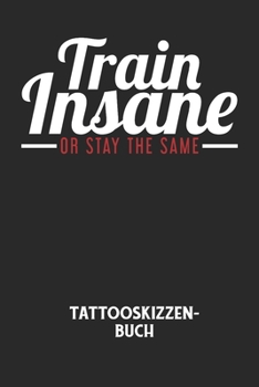TRAIN INSANE OR STAY THE SAME - Tattooskizzenbuch: Halte deine Ideen für Motive für dein nächstes Tattoo fest und baue dir ein ganzes Portfolio voller