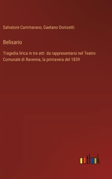 Belisario: Tragedia lirica in tre atti da rappresentarsi nel Teatro Comunale di Ravenna, la primavera del 1839