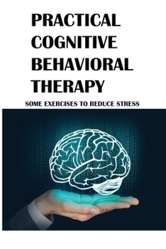 Paperback Practical Cognitive Behavioral Therapy: Some Exercises To Reduce Stress: How To Stop Stress Book