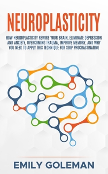 Paperback Neuroplasticity: How Neuroplasticity Rewire your Brain, Eliminate Depression and Anxiety, Overcoming Trauma, Improve Memory, and Why Yo Book