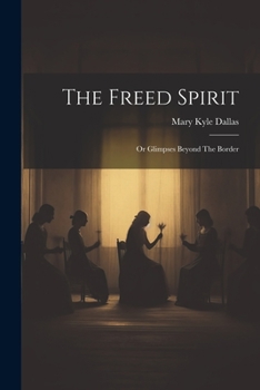 Paperback The Freed Spirit: Or Glimpses Beyond The Border Book