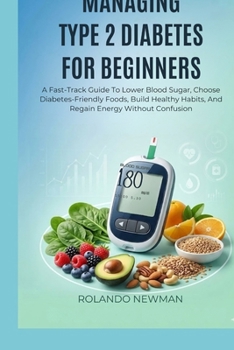 MANAGING TYPE 2 DIABETES FOR BEGINNERS: A Fast-Track Guide To Lower Blood Sugar, Choose Diabetes-Friendly Foods, Build Healthy Habits, And Regain Energy Without Confusion
