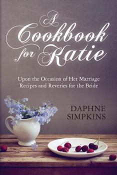 Paperback A Cookbook For Katie: Upon the Occasion of Her Marriage Recipes and Reveries for the Bride Book