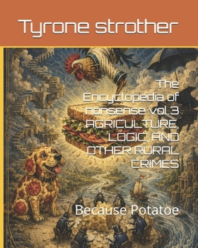 The Encyclopedia of nonsense vol.3 AGRICULTURE, LOGIC, AND OTHER RURAL CRIMES: Because Potatoe