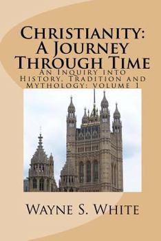Christianity: A Journey Through Time: An Inquiry into History, Tradition and Mythology