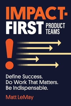 Paperback Impact-first Product Teams: Define Success. Do Work That Matters. Be Indispensable. Book