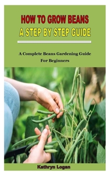 Paperback How to Grow Beans a Step by Step Guide: A Complete Beans Gardening Guide For Beginners Book