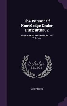 Hardcover The Pursuit Of Knowledge Under Difficulties, 2: Illustrated By Anéedotes, In Two Volumes Book
