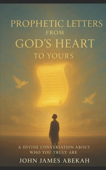 PROPHETIC LETTERS FROM GOD'S HEART TO YOURS: A Divine Conversation About Who You Truly Are