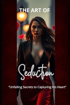 The Art Of Seduction: "Unfailing Secrets to Capturing His Heart"