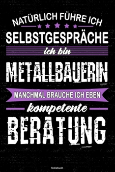 Natürlich führe ich Selbstgespräche ich bin Metallbauerin manchmal brauche ich eben kompetente Beratung Notizbuch: Metallbauerin Journal DIN A5 liniert 120 Seiten Geschenk (German Edition)