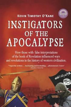 Instigators of the Apocalypse: How Those with False Interpretations of the Book of Revelation Influenced Wars and Revolutions in the History of Western Civilization
