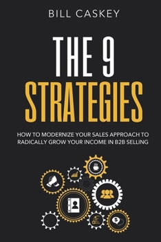 The 9 Strategies: How To Modernize Your Sales Approach to Radically Grow Your Income In B2B Selling