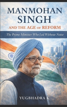 Manmohan Singh and the Age of Reform: The Prime Minister Who Led Without Noise