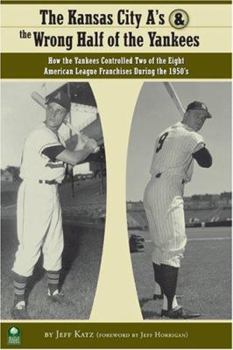 Hardcover The Kansas City A's and the Wrong Half of the Yankees: How the Yankees Controlled Two of the Eight American League Franchises During the 1950's Book