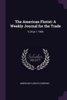 Paperback The American Florist: A Weekly Journal for the Trade: V.24 pt.1 1905 Book