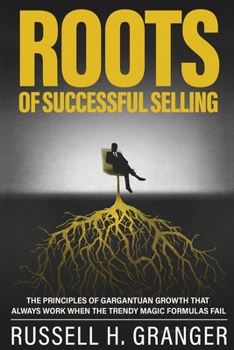 Paperback Roots of Successful Selling: The Principles of Gargantuan Growth that Always Work When the Trendy Magic Formulas Fail. Book