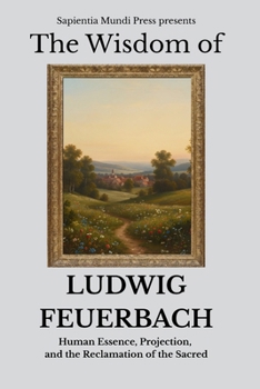 The Wisdom of Ludwig Feuerbach: Human Essence, Projection, and the Reclamation of the Sacred