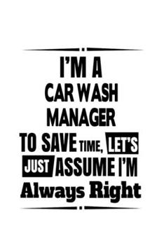 I'm A Car Wash Manager To Save Time, Let's Assume That I'm Always Right: Funny Car Wash Manager Notebook, Car Wash Managing/Organizer Journal Gift, ... | 6 x 9 Compact Size, 109 Blank Lined Pages
