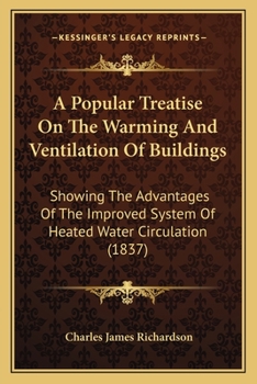 A Popular Treatise on the Warming and Ventilation of Buildings: Showing the Advantages of the Improved System of Heated Water Circulation, &C.
