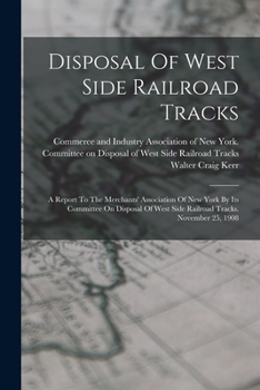Disposal Of West Side Railroad Tracks: A Report To The Merchants' Association Of New York By Its Committee On Disposal Of West Side Railroad Tracks. November 25, 1908
