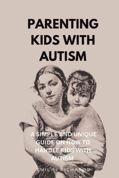 PARENTING KIDS WITH AUTISM: A SIMPLE AND UNIQUE GUIDE ON HOW TO HANDLE KIDS WITH AUTISM