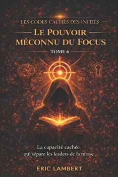 Les Codes Cachés des Initiés - Tome 6 - Le Pouvoir Méconnu du Focus: L'arme secrète des ultra-réussisseurs (French Edition)