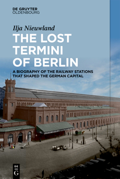 Hardcover The Lost Termini of Berlin: A Biography of the Railway Stations That Shaped the German Capital Book
