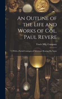 Hardcover An Outline of the Life and Works of Col. Paul Revere: With a Partial Catalogue of Silverware Bearing his Name Book