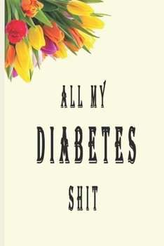 All My Diabetes Shit: Blood Sugar Log Book,Glucose Tracker, Simple Tracking Journal with NOTES, Breakfast, Lunch, Dinner, Bed Before & After Tracking