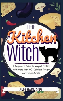 Paperback The Kitchen Witch: A Beginner's Guide to Magical Cooking, with More Than 100 Delicious Recipes and Simple Spells. Book