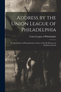 Paperback Address by the Union League of Philadelphia: to the Citizens of Pennsylvania, in Favor of the Re-election of Abraham Lincoln Book