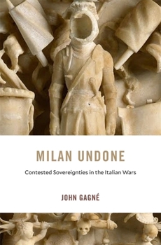 Milan Undone : Contested Sovereignties in the Italian Wars - Book  of the I Tatti Studies in Italian Renaissance History