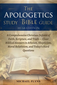 THE APOLOGETICS STUDY BIBLE GUIDE (HCSB EDITION): A Comprehensive Christian Defense of Faith, Scripture, and Truth — Clear Biblical Answers to ... Moral Relativism, and Today’s Hard Questions
