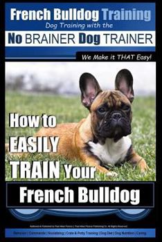 Paperback French Bulldog Training Dog Training with the No BRAINER Dog TRAINER We Make it THAT Easy!: How To EASILY TRAIN Your French Bulldog Book