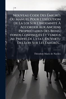 Nouveau Code Des Émigrés Ou Manuel Pour L'exécution De La Loi Sur L'indemnité À Accorder Aux Anciens Propriétaires Des Biens-fonds Confisqués Et ... Des Lois Sur Les Émigrés...