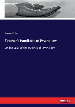 Teacher's Hand-book of Psychology: On the Basis of the "Outlines of Psychology"