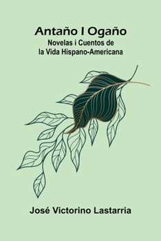 Antaño i Ogaño: Novelas i Cuentos de la Vida Hispano-Americana (Spanish Edition)