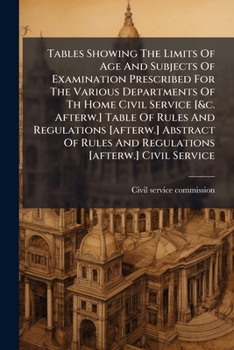 Tables Showing The Limits Of Age And Subjects Of Examination Prescribed For The Various Departments Of Th Home Civil Service [&c. Afterw.] Table Of ... And Regulations [afterw.] Civil Service...