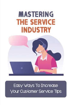 Paperback Mastering The Service Industry: Easy Ways To Increase Your Customer Service Tips: Ways To Improve Customer Service In A Company Book