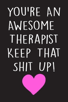 you're An Awesome Therapist Keep That Shit Up: Funny Journal With Lined Pages To Write In, Therapsit Notebook , Gag Gift For Therapist .