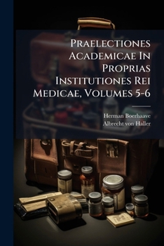 Praelectiones Academicae In Proprias Institutiones Rei Medicae, Volumes 5-6...