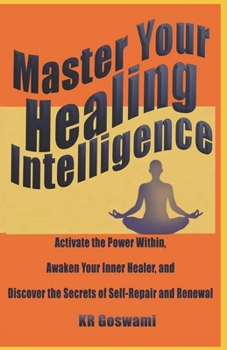 Master Your Healing Intelligence: Activate the Power Within, Awaken Your Inner Healer, and Discover the Secrets of Self-Repair and Renewal