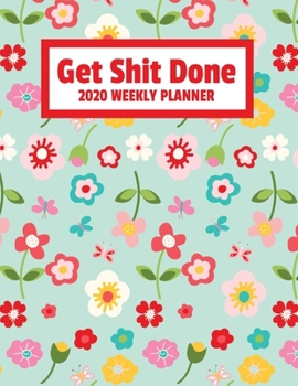 Get Shit Done 2020 Weekly Planner: January 2020 - December 2020 Weekly Planner For Women And Busy Moms - Funny Naughty Swear Curse Word - Cute Flowers (8.5"x11")