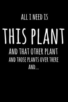 All I Need Is This Plant And That Other Plant, And Those Plants Over There, And...: 6x9" Lined Notebook/Journal Funny Gift Idea