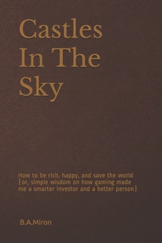 Castles In The Sky: How to be rich, happy, and save the world (or, simple wisdom on how gaming made me a smarter investor and a better per
