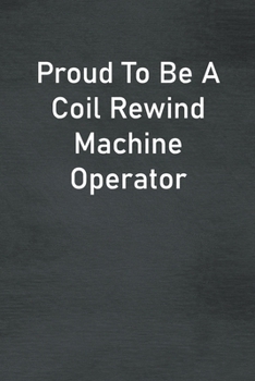 Proud To Be A Coil Rewind Machine Operator: Lined Notebook For Men, Women And Co Workers