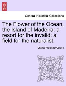 Paperback The Flower of the Ocean, the Island of Madeira: A Resort for the Invalid; A Field for the Naturalist. Book